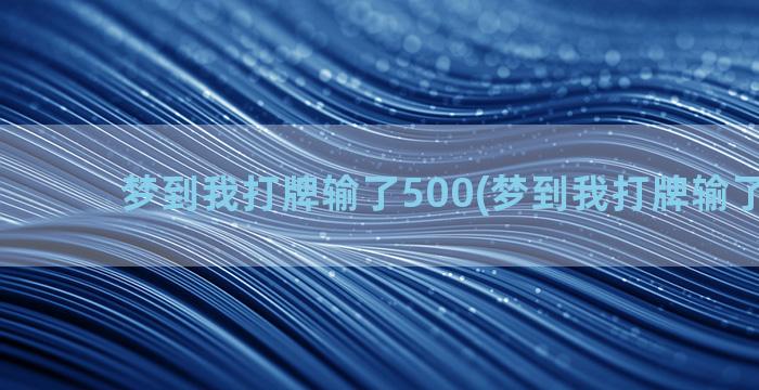 梦到我打牌输了500(梦到我打牌输了500万)