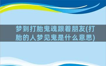 梦到打胎鬼魂跟着朋友(打胎的人梦见鬼是什么意思)