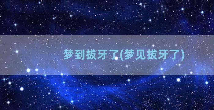 梦到拔牙了(梦见拔牙了)