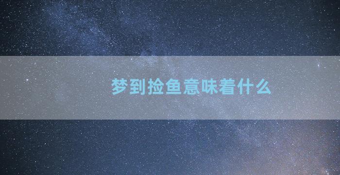 梦到捡鱼意味着什么