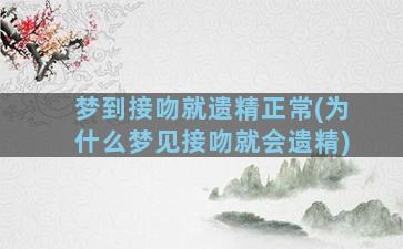 梦到接吻就遗精正常(为什么梦见接吻就会遗精)