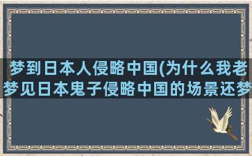 梦到日本人侵略中国(为什么我老梦见日本鬼子侵略中国的场景还梦到我在打他们.)