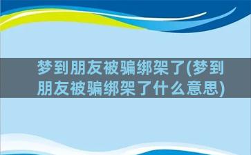 梦到朋友被骗绑架了(梦到朋友被骗绑架了什么意思)