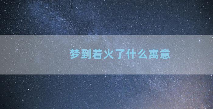 梦到着火了什么寓意