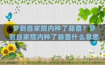 梦到自家院内种了蒜苗？梦到自家院内种了蒜苗什么意思