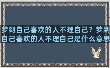 梦到自己喜欢的人不理自己？梦到自己喜欢的人不理自己是什么意思