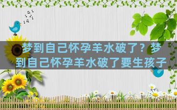 梦到自己怀孕羊水破了？梦到自己怀孕羊水破了要生孩子