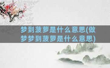 梦到菠萝是什么意思(做梦梦到菠萝是什么意思)