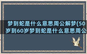 梦到蛇是什么意思周公解梦(50岁到60岁梦到蛇是什么意思周公解梦)