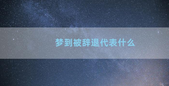 梦到被辞退代表什么