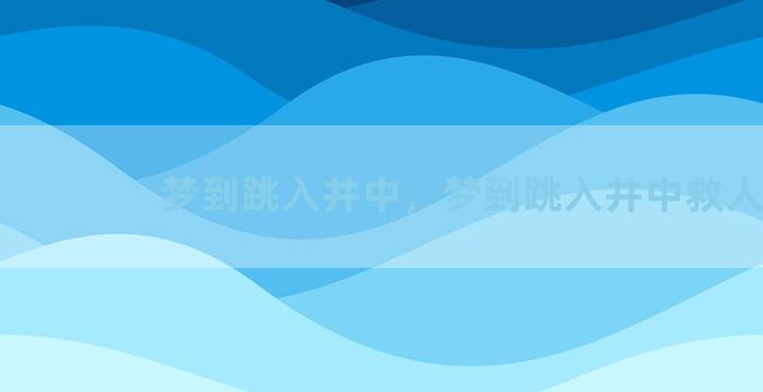 梦到跳入井中，梦到跳入井中救人