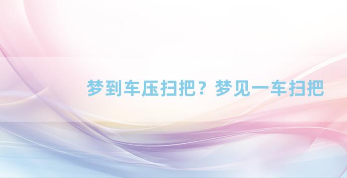 梦到车压扫把？梦见一车扫把