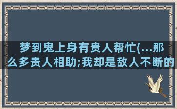 梦到鬼上身有贵人帮忙(...那么多贵人相助;我却是敌人不断的增加,这是鬼上身了吗)