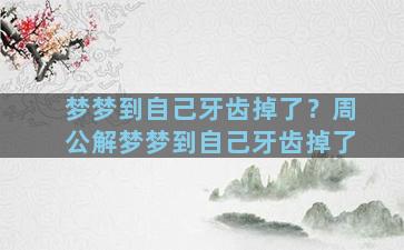 梦梦到自己牙齿掉了？周公解梦梦到自己牙齿掉了