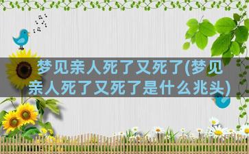 梦见亲人死了又死了(梦见亲人死了又死了是什么兆头)