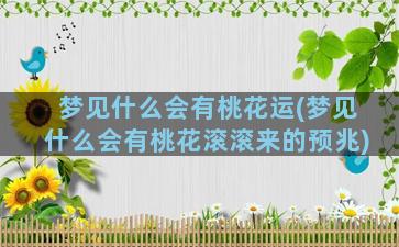 梦见什么会有桃花运(梦见什么会有桃花滚滚来的预兆)