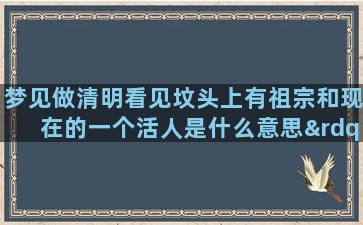 梦见做清明看见坟头上有祖宗和现在的一个活人是什么意思”