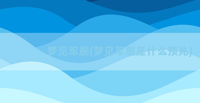 梦见军舰(梦见军舰是什么预兆)