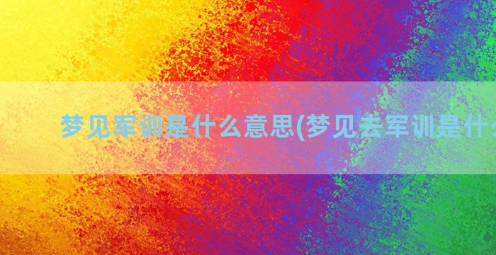 梦见军训是什么意思(梦见去军训是什么意思)