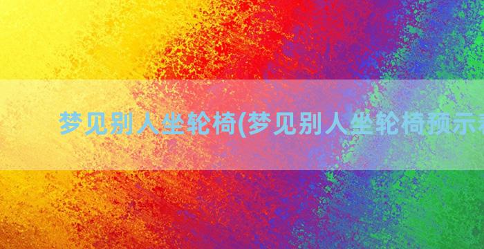 梦见别人坐轮椅(梦见别人坐轮椅预示着什么)