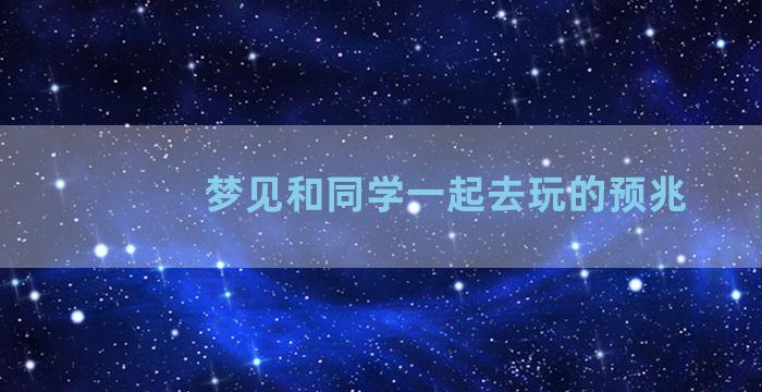 梦见和同学一起去玩的预兆