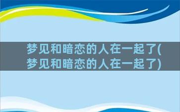 梦见和暗恋的人在一起了(梦见和暗恋的人在一起了)