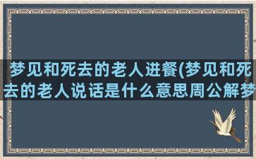 梦见和死去的老人进餐(梦见和死去的老人说话是什么意思周公解梦)