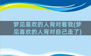 梦见喜欢的人背对着我(梦见喜欢的人背对自己走了)