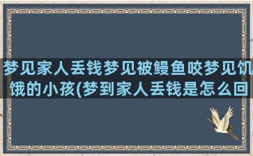 梦见家人丢钱梦见被鳗鱼咬梦见饥饿的小孩(梦到家人丢钱是怎么回事)