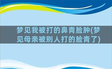 梦见我被打的鼻青脸肿(梦见母亲被别人打的脸青了)