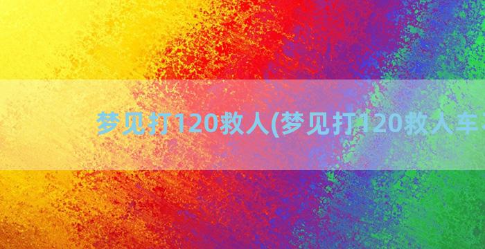 梦见打120救人(梦见打120救人车不来)