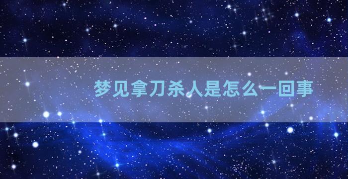 梦见拿刀杀人是怎么一回事