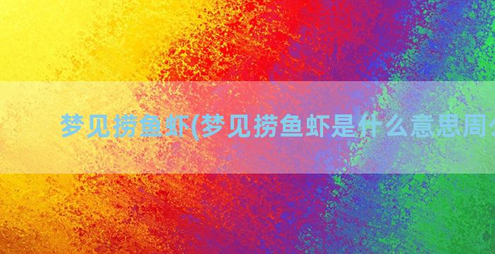 梦见捞鱼虾(梦见捞鱼虾是什么意思周公解梦)