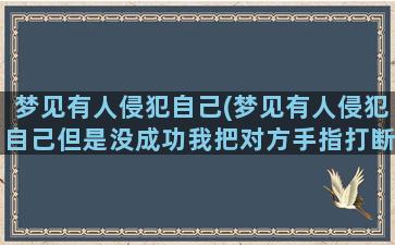 梦见有人侵犯自己(梦见有人侵犯自己但是没成功我把对方手指打断了)