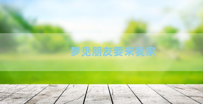 梦见朋友要来我家