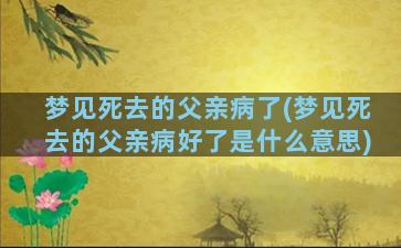 梦见死去的父亲病了(梦见死去的父亲病好了是什么意思)