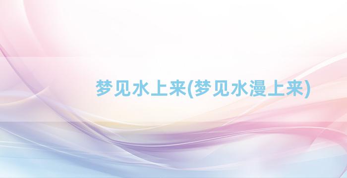 梦见水上来(梦见水漫上来)