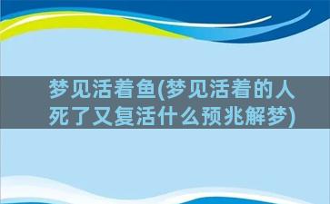 梦见活着鱼(梦见活着的人死了又复活什么预兆解梦)