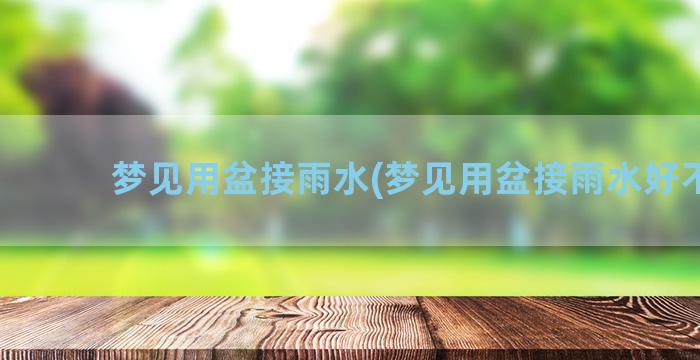 梦见用盆接雨水(梦见用盆接雨水好不好)