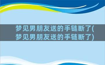 梦见男朋友送的手链断了(梦见男朋友送的手链断了)