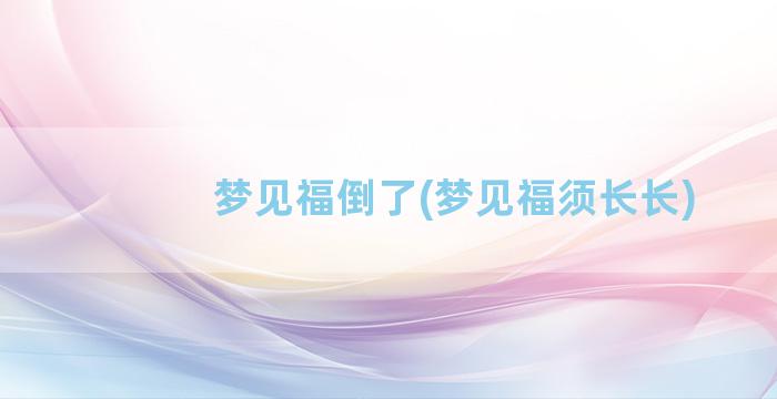 梦见福倒了(梦见福须长长)