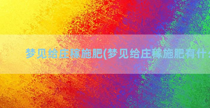 梦见给庄稼施肥(梦见给庄稼施肥有什么征兆)