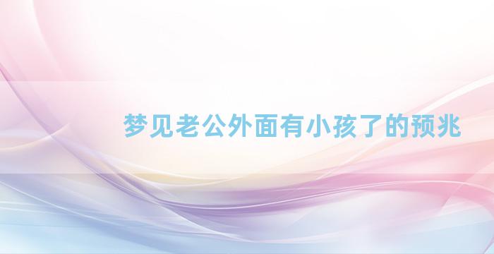 梦见老公外面有小孩了的预兆