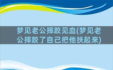 梦见老公摔跤见血(梦见老公摔跤了自己把他扶起来)