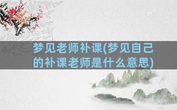 梦见老师补课(梦见自己的补课老师是什么意思)