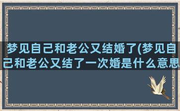 梦见自己和老公又结婚了(梦见自己和老公又结了一次婚是什么意思)