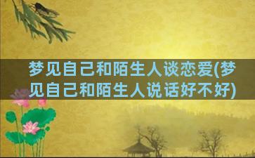 梦见自己和陌生人谈恋爱(梦见自己和陌生人说话好不好)