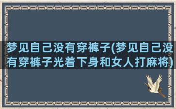 梦见自己没有穿裤子(梦见自己没有穿裤子光着下身和女人打麻将)