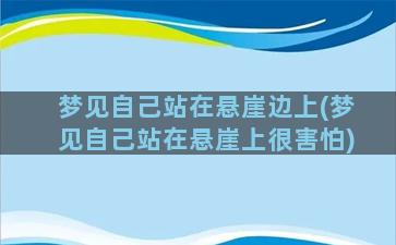 梦见自己站在悬崖边上(梦见自己站在悬崖上很害怕)