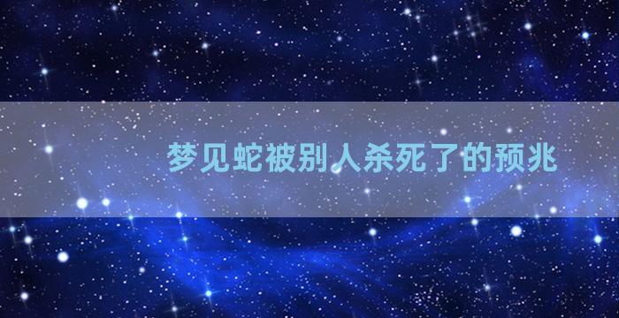 梦见蛇被别人杀死了的预兆